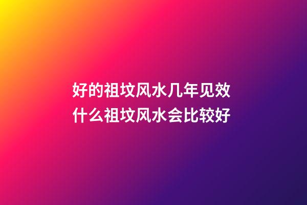 好的祖坟风水几年见效 什么祖坟风水会比较好